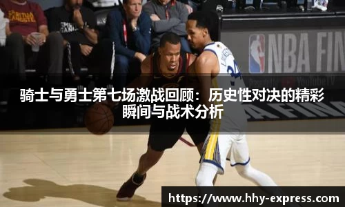 骑士与勇士第七场激战回顾：历史性对决的精彩瞬间与战术分析