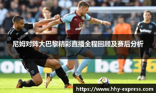 尼姆对阵大巴黎精彩直播全程回顾及赛后分析