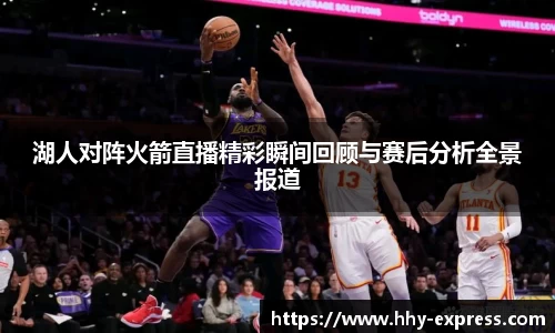 湖人对阵火箭直播精彩瞬间回顾与赛后分析全景报道